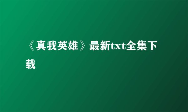 《真我英雄》最新txt全集下载
