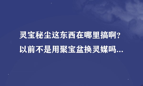 灵宝秘尘这东西在哪里搞啊？以前不是用聚宝盆换灵媒吗？现在怎么用这