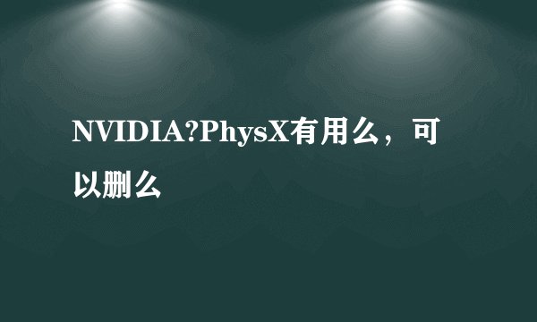 NVIDIA?PhysX有用么，可以删么