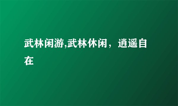 武林闲游,武林休闲,逍遥自在