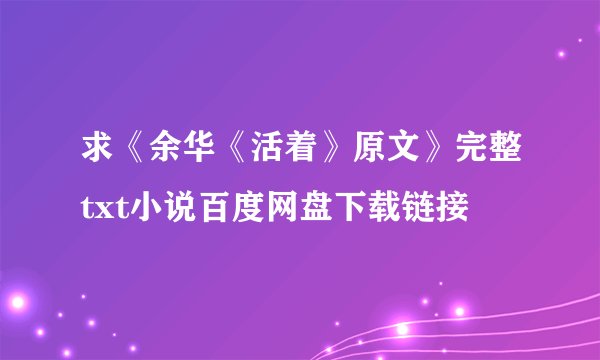 求《余华《活着》原文》完整txt小说百度网盘下载链接
