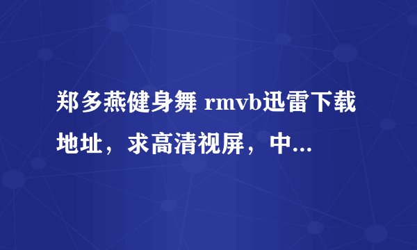 郑多燕健身舞 rmvb迅雷下载地址，求高清视屏，中文版的全集
