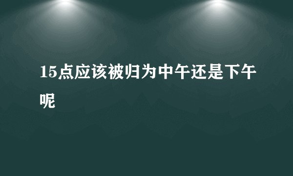 15点应该被归为中午还是下午呢