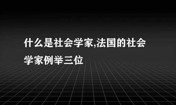 什么是社会学家,法国的社会学家例举三位