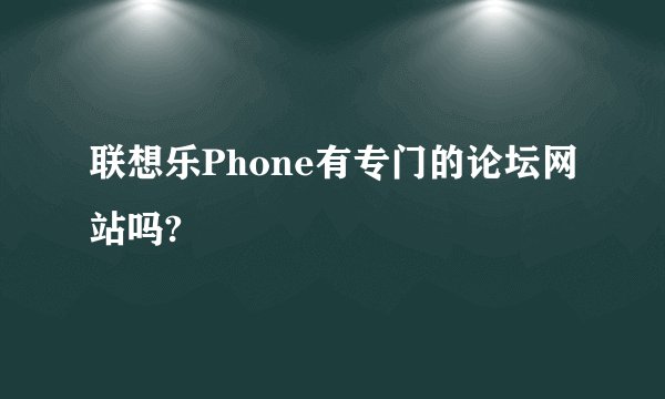 联想乐Phone有专门的论坛网站吗?