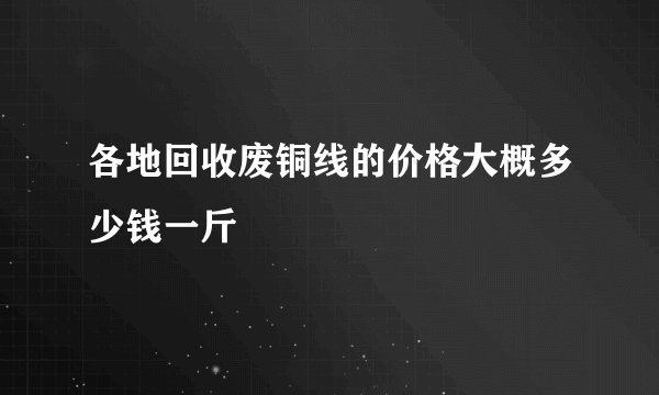 各地回收废铜线的价格大概多少钱一斤