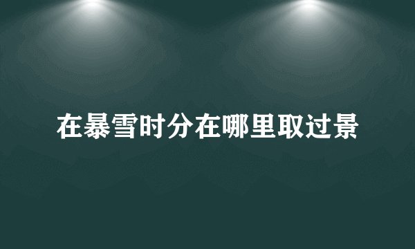 在暴雪时分在哪里取过景