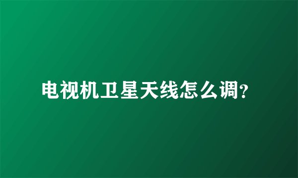 电视机卫星天线怎么调？
