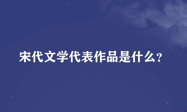 宋代文学代表作品是什么？