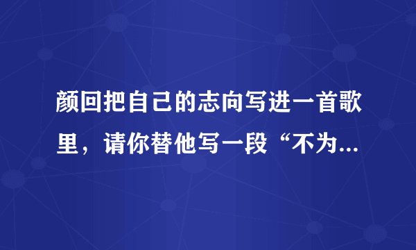 颜回把自己的志向写进一首歌里，请你替他写一段“不为自己表功”的志向歌
