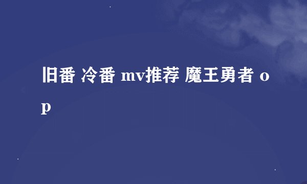 旧番 冷番 mv推荐 魔王勇者 op