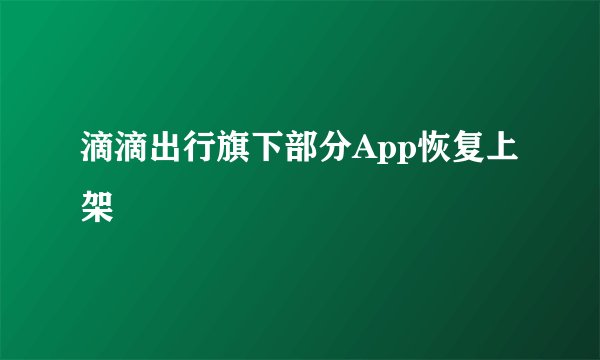 滴滴出行旗下部分App恢复上架