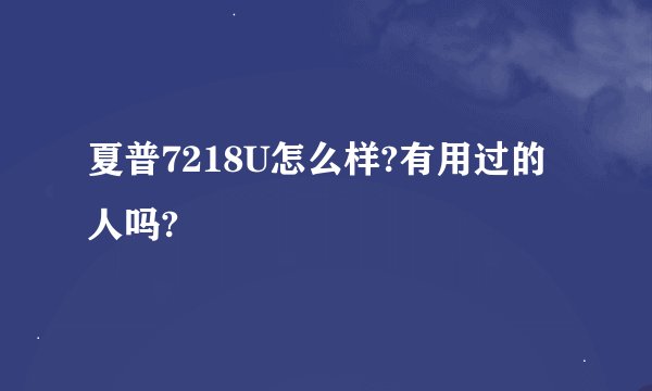 夏普7218U怎么样?有用过的人吗?