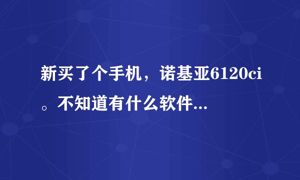 新买了个手机，诺基亚6120ci。不知道有什么软件比较适合下载的。（高中生用的）