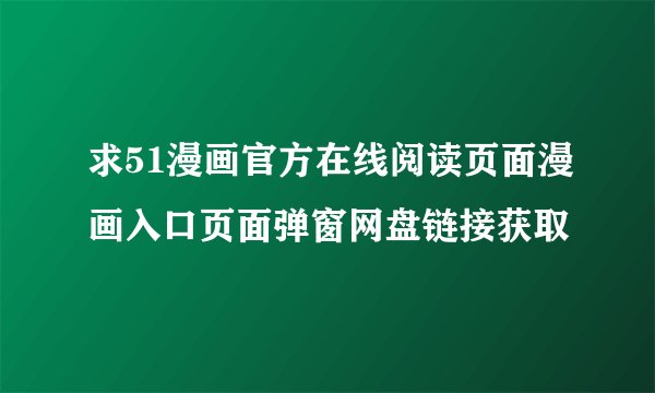 求51漫画官方在线阅读页面漫画入口页面弹窗网盘链接获取