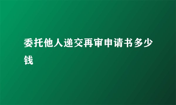委托他人递交再审申请书多少钱