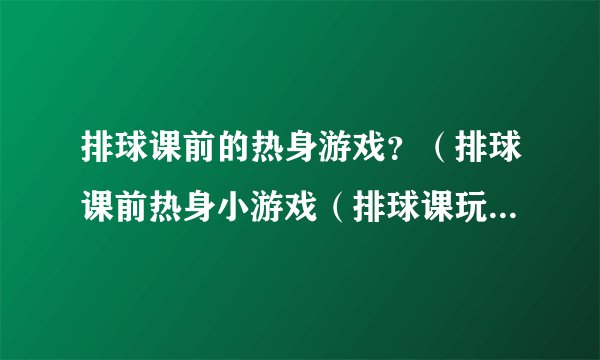 排球课前的热身游戏？（排球课前热身小游戏（排球课玩的热身游戏））
