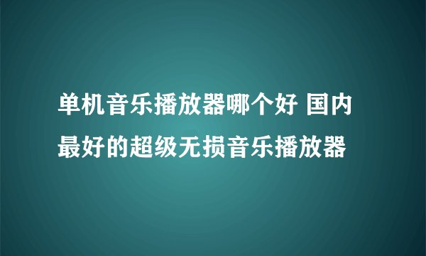 单机音乐播放器哪个好 国内最好的超级无损音乐播放器