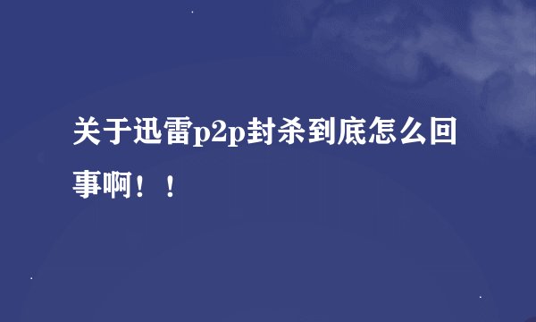 关于迅雷p2p封杀到底怎么回事啊！！