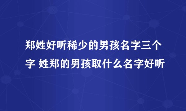 郑姓好听稀少的男孩名字三个字 姓郑的男孩取什么名字好听