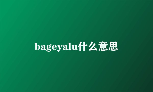 bageyalu什么意思