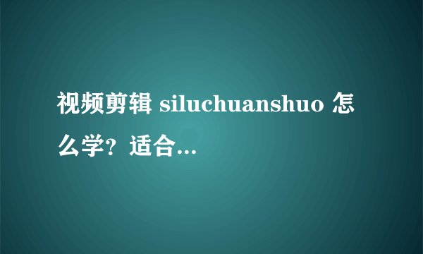 视频剪辑 siluchuanshuo 怎么学？适合初学者吗？