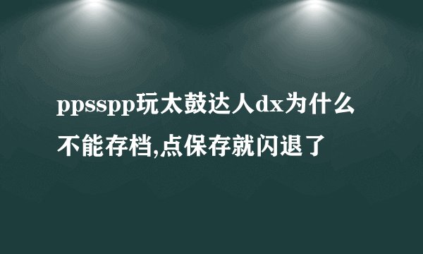 ppsspp玩太鼓达人dx为什么不能存档,点保存就闪退了