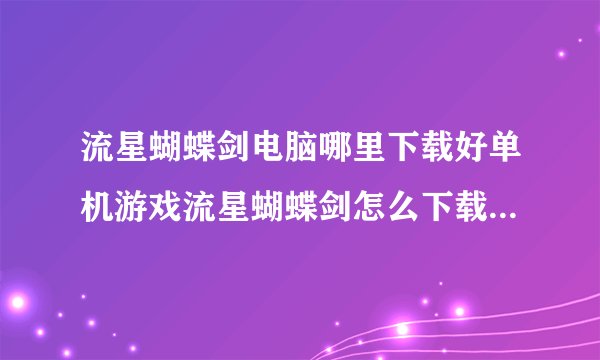 流星蝴蝶剑电脑哪里下载好单机游戏流星蝴蝶剑怎么下载到电脑上的