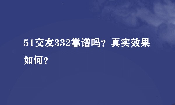 51交友332靠谱吗？真实效果如何？