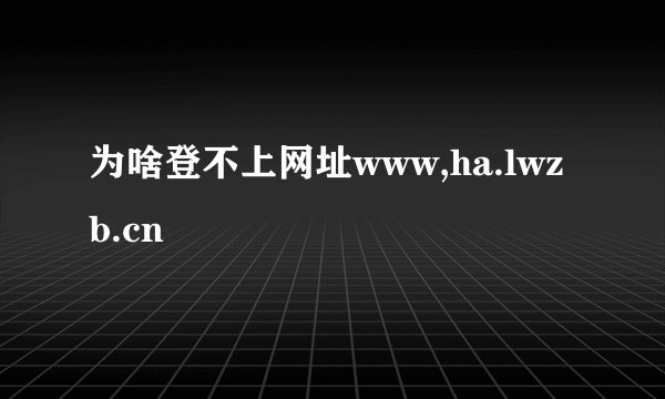 为啥登不上网址www,ha.lwzb.cn