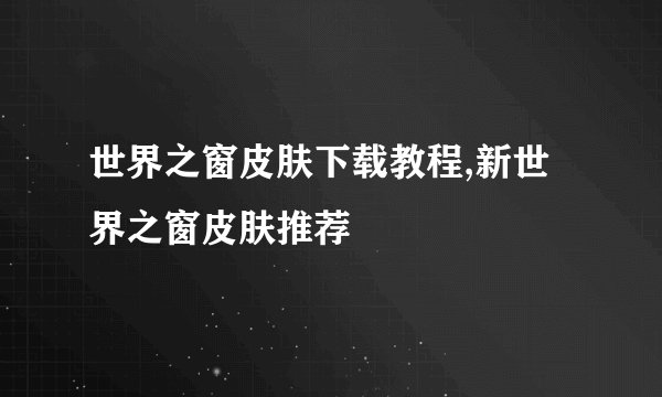 世界之窗皮肤下载教程,新世界之窗皮肤推荐