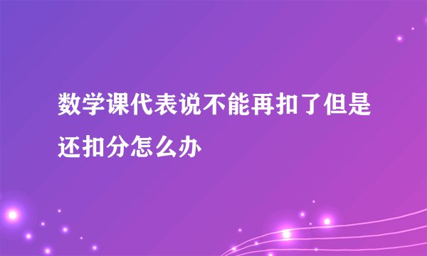 数学课代表说不能再扣了但是还扣分怎么办