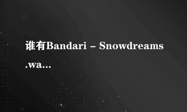 谁有Bandari - Snowdreams.wav无损音质，求百度网盘下载链接