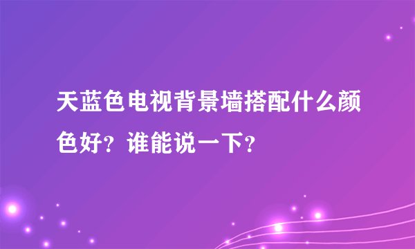 天蓝色电视背景墙搭配什么颜色好？谁能说一下？