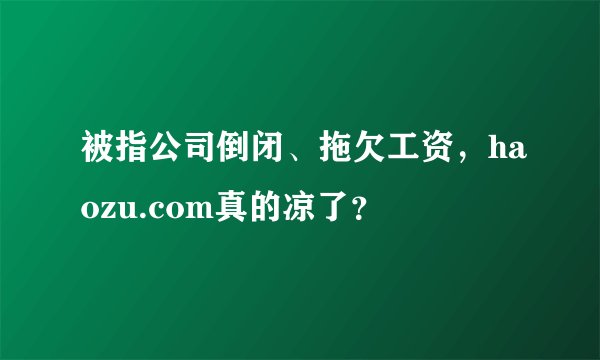 被指公司倒闭、拖欠工资，haozu.com真的凉了？