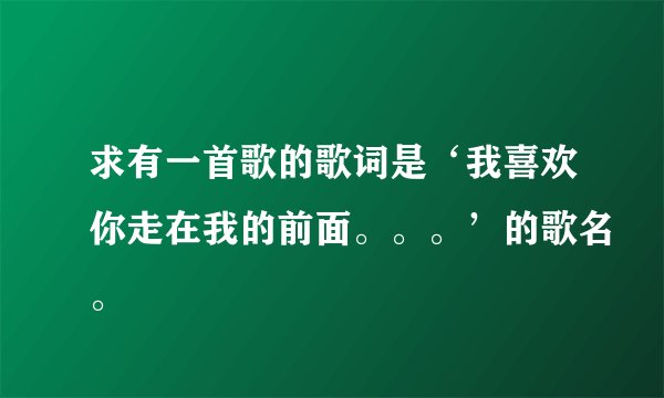 求有一首歌的歌词是‘我喜欢你走在我的前面。。。’的歌名。