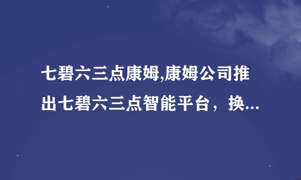 七碧六三点康姆,康姆公司推出七碧六三点智能平台,换个说法是什么? 康姆公司发布七碧六三点智能平台