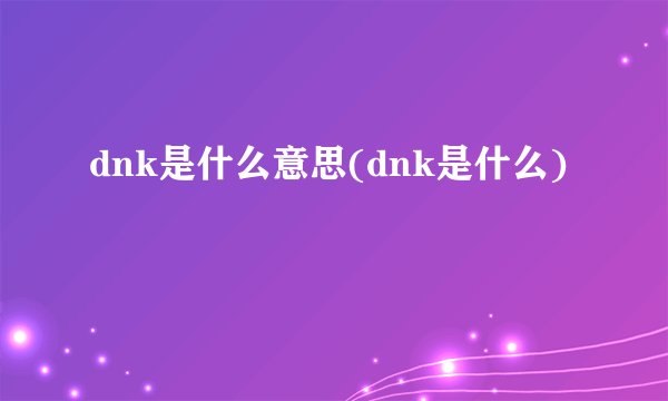 dnk是什么意思(dnk是什么)