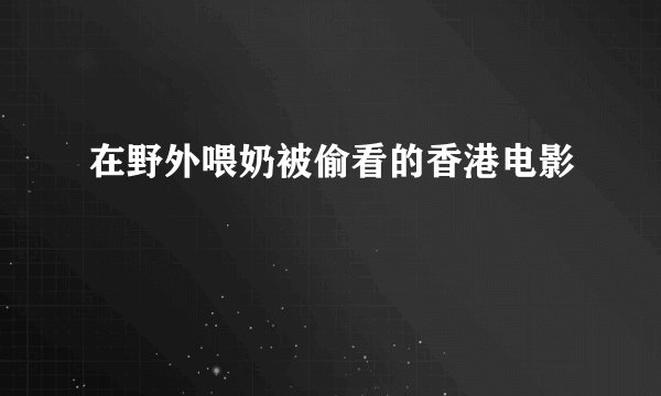 在野外喂奶被偷看的香港电影