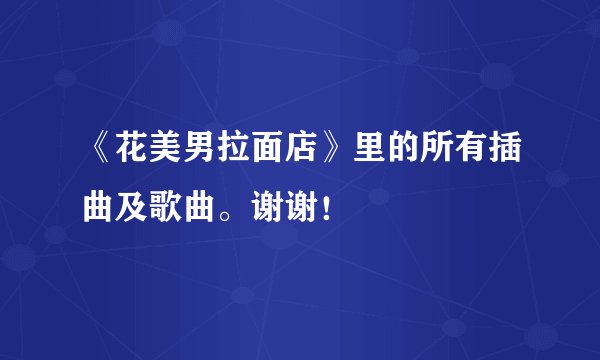 《花美男拉面店》里的所有插曲及歌曲。谢谢！