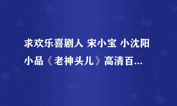 求欢乐喜剧人 宋小宝 小沈阳小品《老神头儿》高清百度网盘下载链接