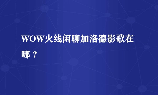 WOW火线闲聊加洛德影歌在哪 ?