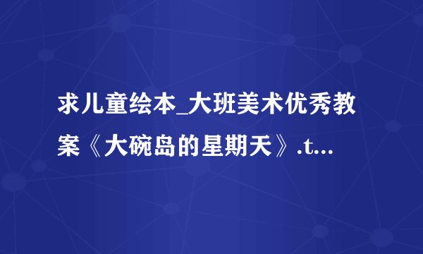 求儿童绘本_大班美术优秀教案《大碗岛的星期天》.txt完整网盘链接获取