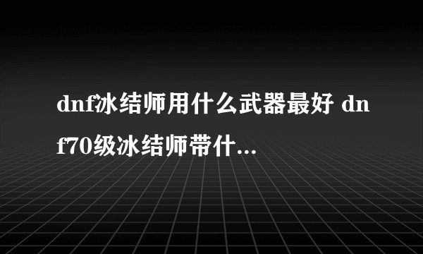 dnf冰结师用什么武器最好 dnf70级冰结师带什么武器装备好