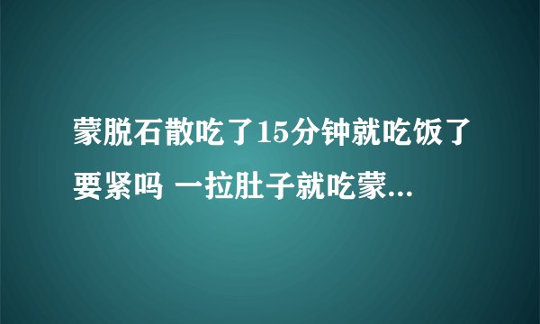 蒙脱石散吃了15分钟就吃饭了要紧吗 一拉肚子就吃蒙脱石散好么