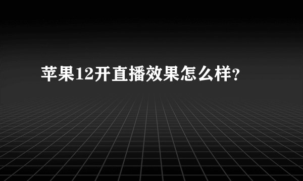 苹果12开直播效果怎么样？