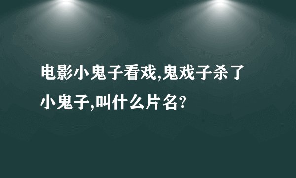 电影小鬼子看戏,鬼戏子杀了小鬼子,叫什么片名?
