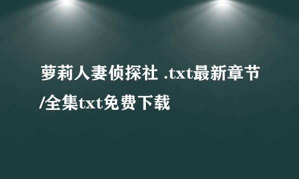 萝莉人妻侦探社 .txt最新章节/全集txt免费下载