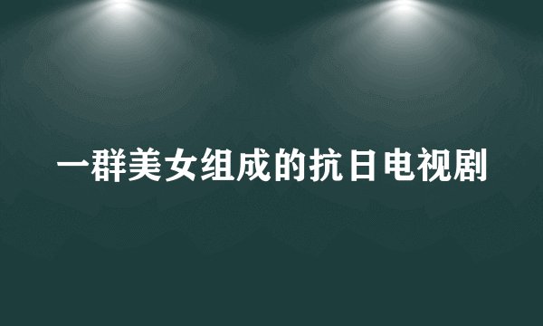 一群美女组成的抗日电视剧
