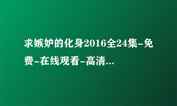 求嫉妒的化身2016全24集-免费-在线观看-高清-完整版-未删减-电视百度云资源